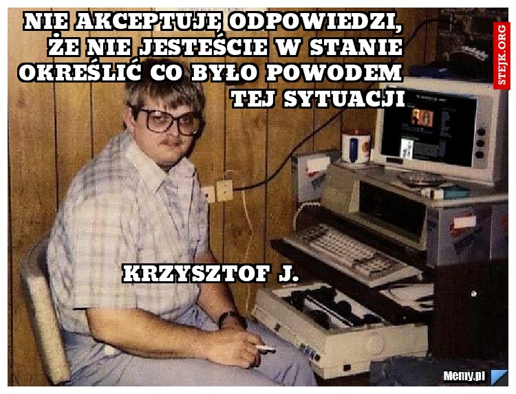 nie akceptuję odpowiedzi, że nie jesteście w stanie określić co było powodem tej sytuacji