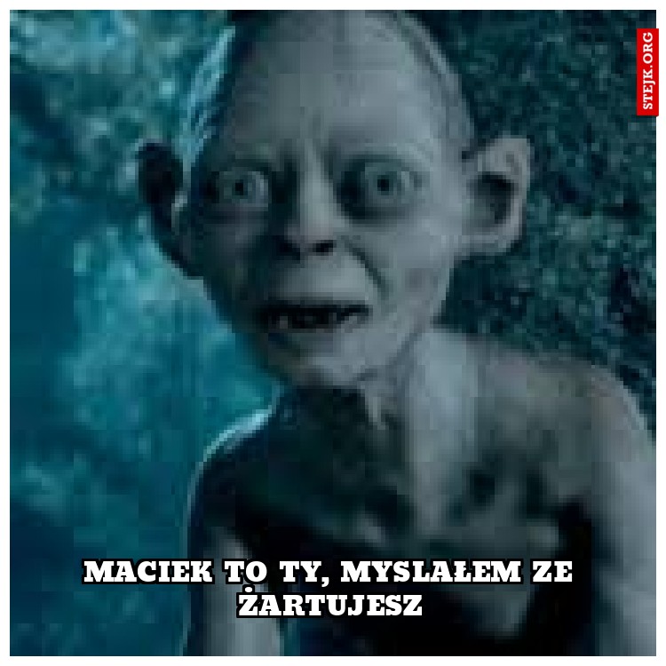 Maciek to ty, myslałem ze żartujesz