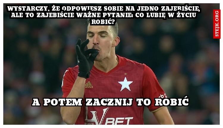 Wystarczy, że odpowiesz sobie na jedno zajebiście, ale to zajebiście ważne pytanie: Co lubię w życiu robić? 