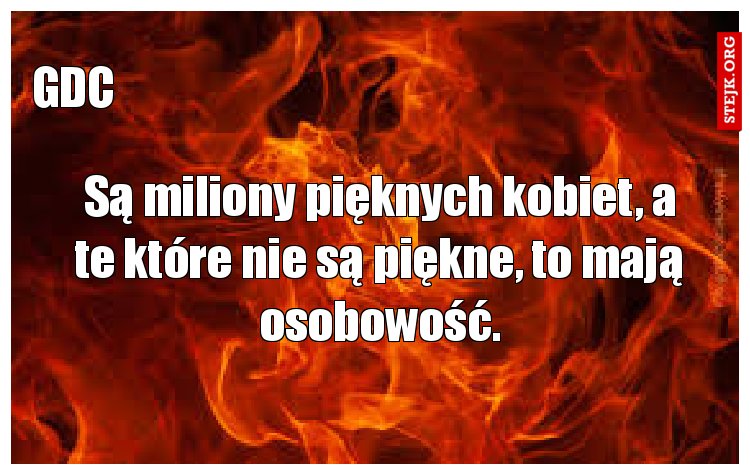 Są miliony pięknych kobiet, a te które nie są piękne, to mają osobowość.