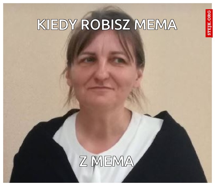 kiedy robisz mema