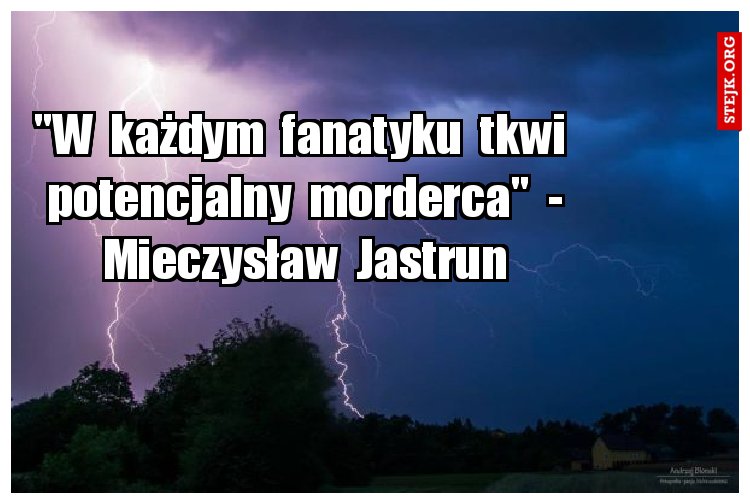 "W  każdym  fanatyku  tkwi  potencjalny  morderca"  - Mieczysław  Jastrun
