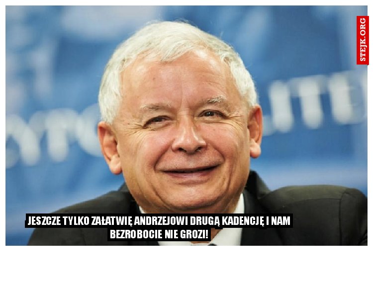 Jeszcze tylko załatwię Andrzejowi drugą kadencję i nam bezrobocie nie grozi!