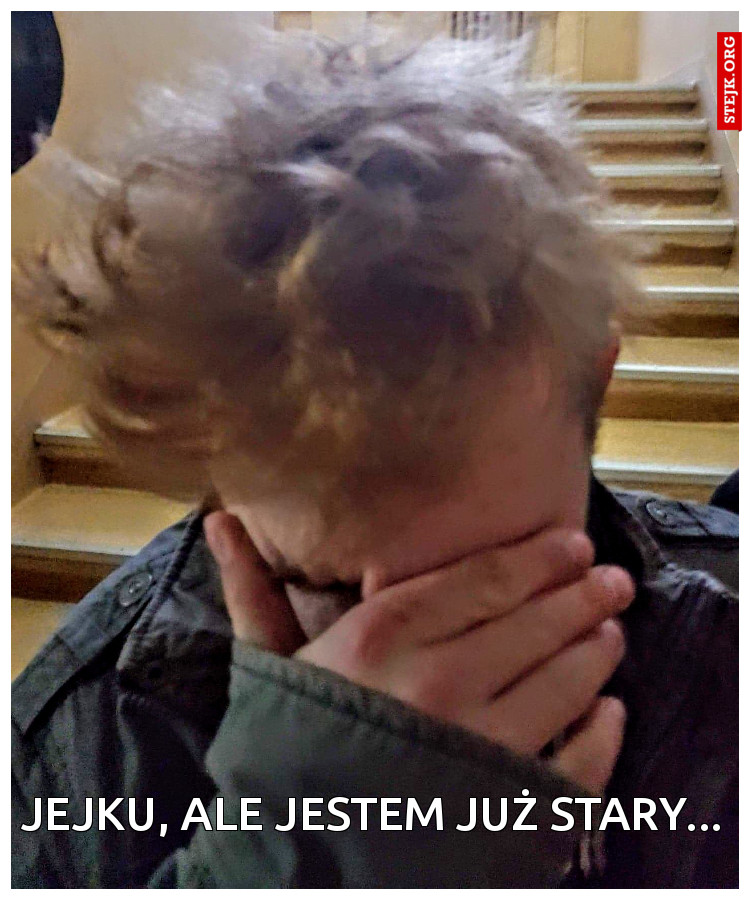 JEJKU, ALE JESTEM JUŻ STARY...