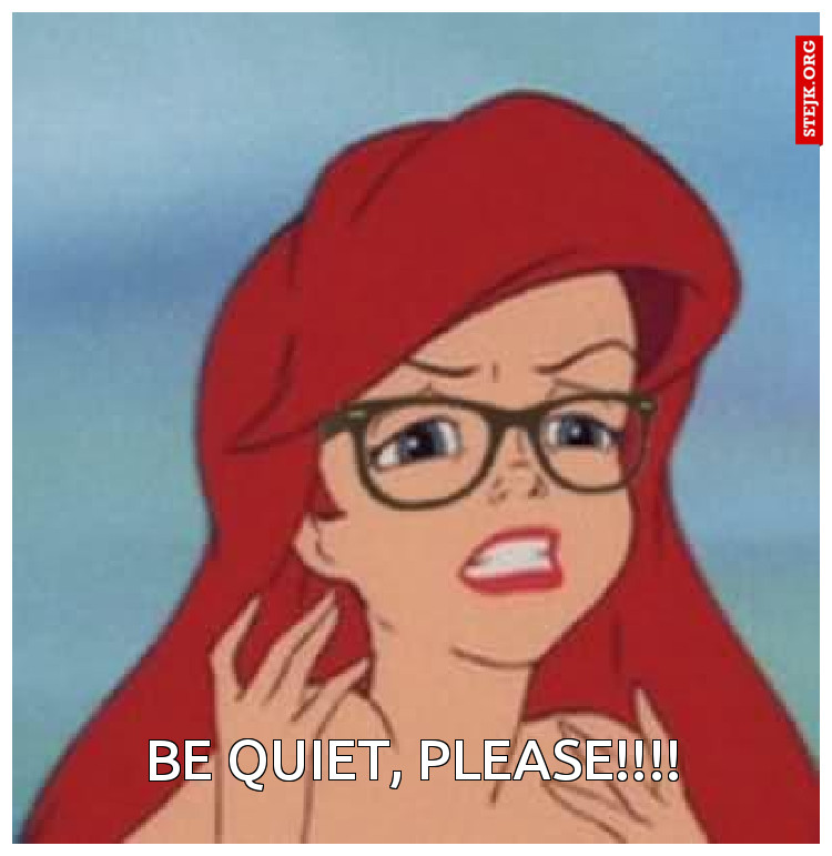 Be quiet, please!!!!