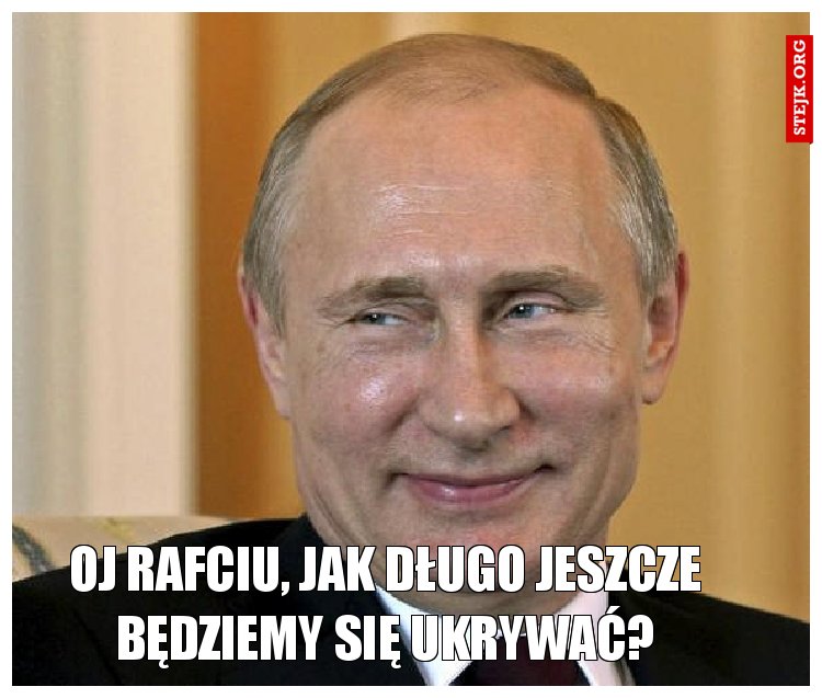 Oj Rafciu, jak długo jeszcze będziemy się ukrywać?