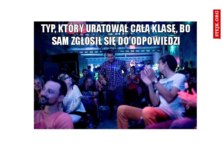 typ, który uratował całą klasę, bo sam zgłosił się do odpowiedzi