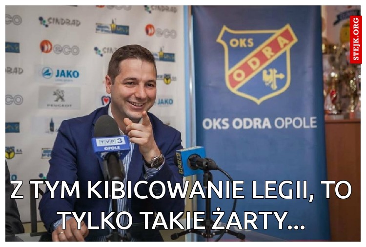 z tym kibicowanie legii, to tylko takie żarty...