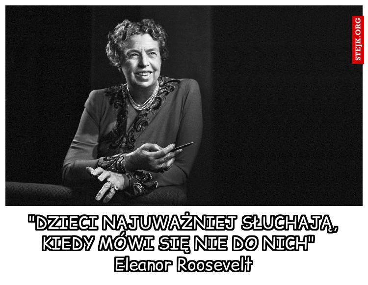 "DZIECI NAJUWAŻNIEJ SŁUCHAJĄ, KIEDY MÓWI SIĘ NIE DO NICH"   Eleanor Roosevelt