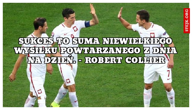 Sukces to suma niewielkiego wysiłku powtarzanego z dnia na dzień. - Robert Collier