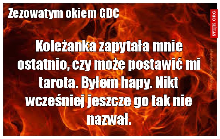 Koleżanka zapytała mnie ostatnio, czy może postawić mi tarota. Byłem hapy. Nikt wcześniej jeszcze go tak nie nazwał.