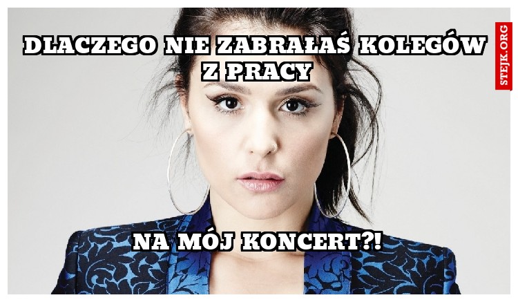 DLACZEGO NIE ZABRAŁAŚ KOLEGÓW Z PRACY