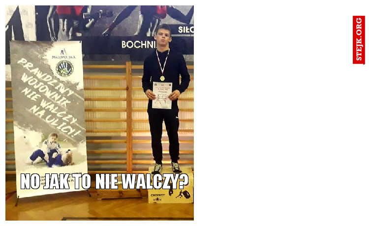 NO JAK TO NIE WALCZY?