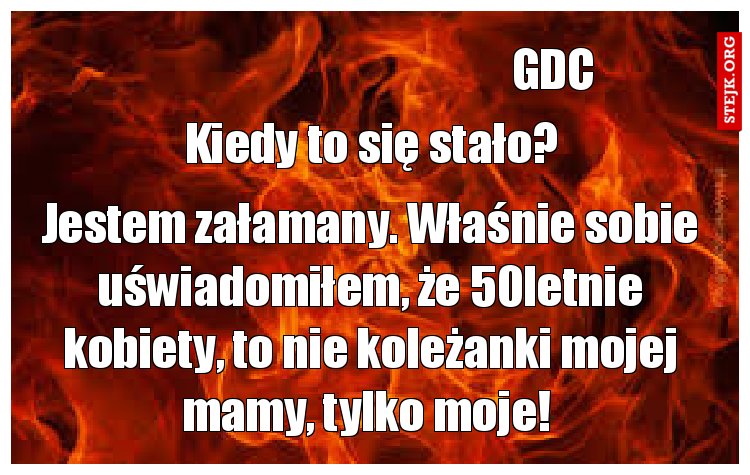 Jestem załamany. Właśnie sobie uświadomiłem, że 50letnie kobiety, to nie koleżanki mojej mamy, tylko moje! 