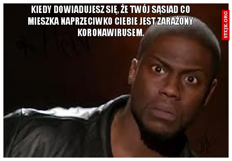 Kiedy dowiadujesz się, że twój sąsiad co mieszka naprzeciwko ciebie jest zarażony koronawirusem.