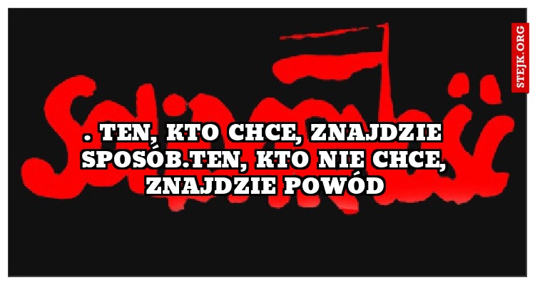 . Ten, kto chce, znajdzie sposób.Ten, kto nie chce, znajdzie powód