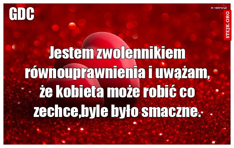 Jestem zwolennikiem równouprawnienia i uważam, że kobieta może robić co zechce,byle było smaczne.