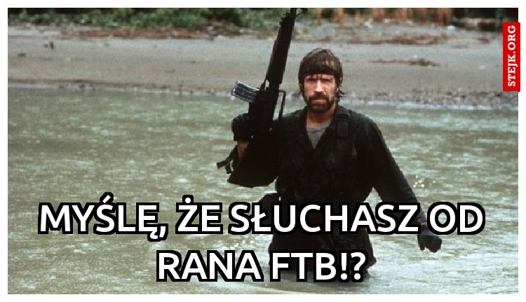 Myślę, że słuchasz od rana FTB!?