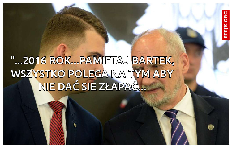 "...2016 rok...pamietaj Bartek, wszystko polega na tym aby nie dać sie złapać...