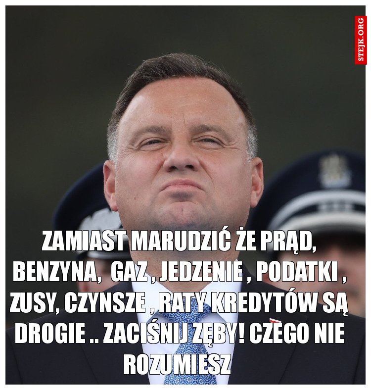 Zamiast marudzić że prąd, benzyna,  gaz , jedzenie , podatki , Zusy, czynsze , raty kredytów są drogie .. zaciśnij zęby! Czego nie rozumiesz 