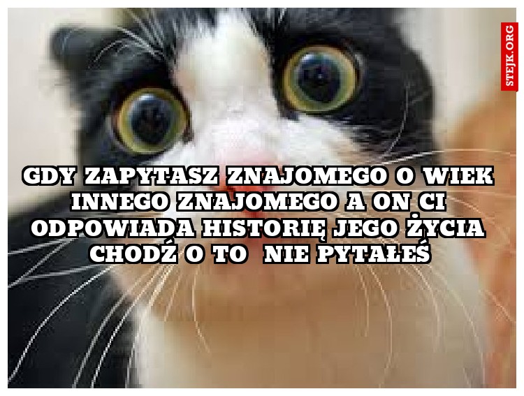 Gdy zapytasz znajomego o wiek innego znajomego a on ci odpowiada historię jego życia chodź o to  nie pytałeś