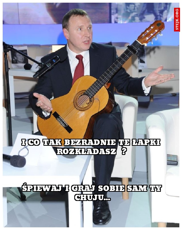 I co tak bezradnie te łapki rozkładasz  ?