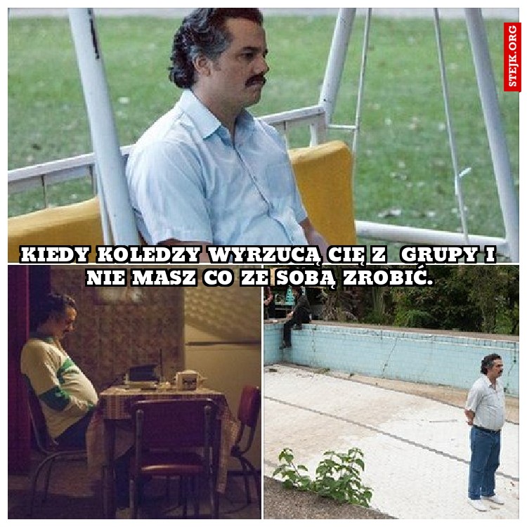 Kiedy koledzy wyrzucą cię z  grupy i nie masz co ze sobą zrobić.