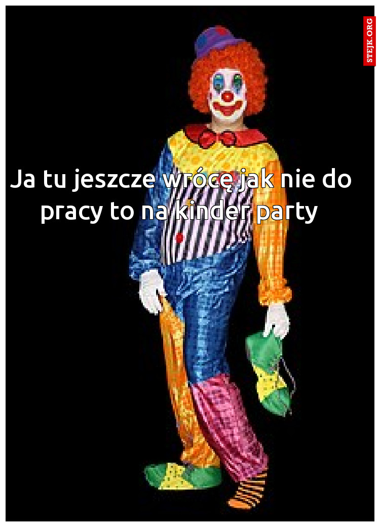 Ja tu jeszcze wrócę jak nie do pracy to na kinder party 