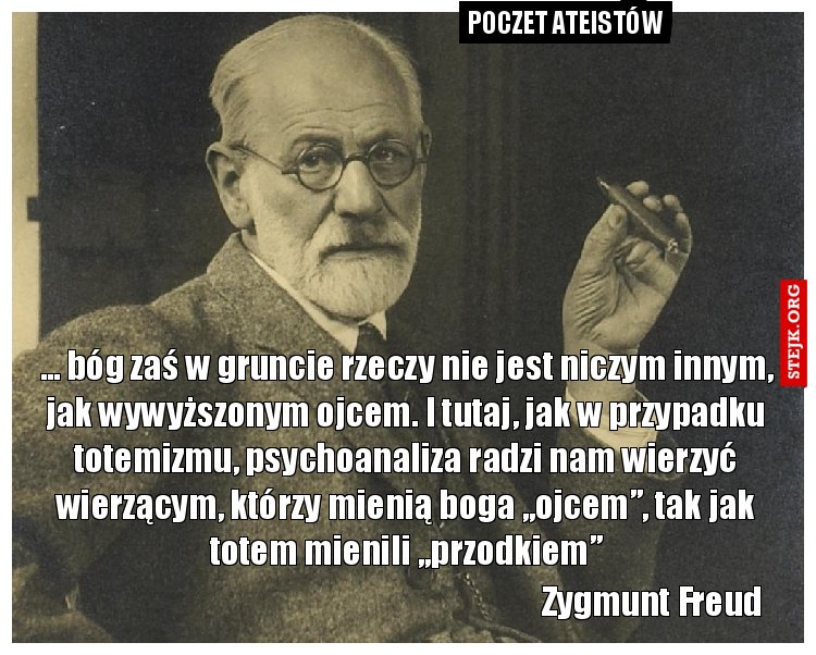 ... bóg zaś w gruncie rzeczy nie jest niczym innym, jak wywyższonym ojcem. I tutaj, jak w przypadku totemizmu, psychoanaliza radzi nam wierzyć wierzącym, którzy mienią boga „ojcem”, tak jak totem mienili „przodkiem”