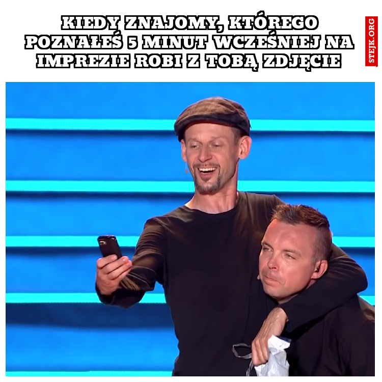 Kiedy znajomy, którego poznałeś 5 minut wcześniej na imprezie robi z Tobą zdjęcie 