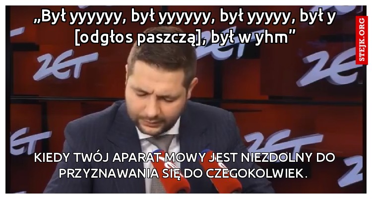 „Był yyyyyy, był yyyyyy, był yyyyy, był y [odgłos paszczą], był w yhm”