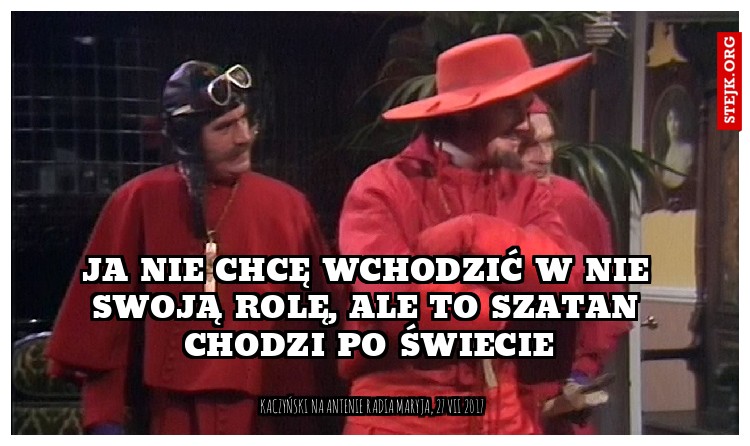 Ja nie chcę wchodzić w nie swoją rolę, ale to szatan chodzi po świecie