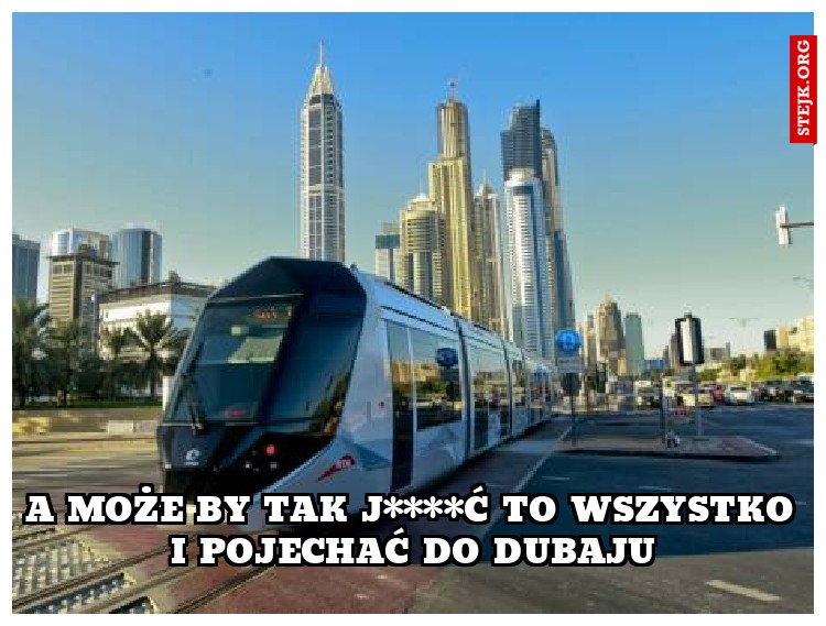 A MOŻE BY TAK J****Ć TO WSZYSTKO I POJECHAĆ DO DUBAJU