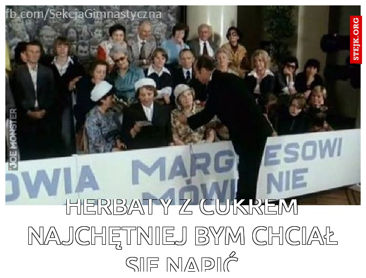 HERBATY Z CUKREM NAJCHĘTNIEJ BYM CHCIAŁ SIĘ NAPIĆ