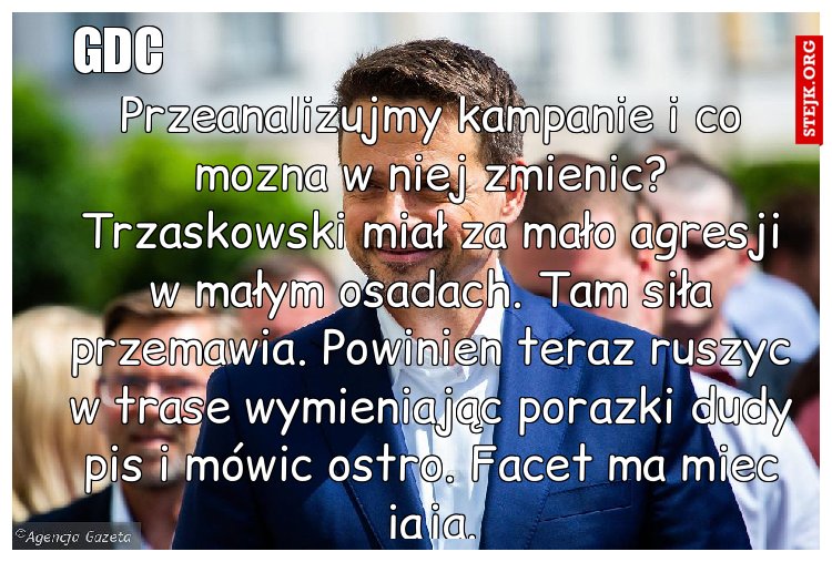 Przeanalizujmy kampanie i co mozna w niej zmienic? Trzaskowski miał za mało agresji w małym osadach. Tam siła przemawia. Powinien teraz ruszyc w trase wymieniając porazki dudy pis i mówic ostro. Facet ma miec jaja.