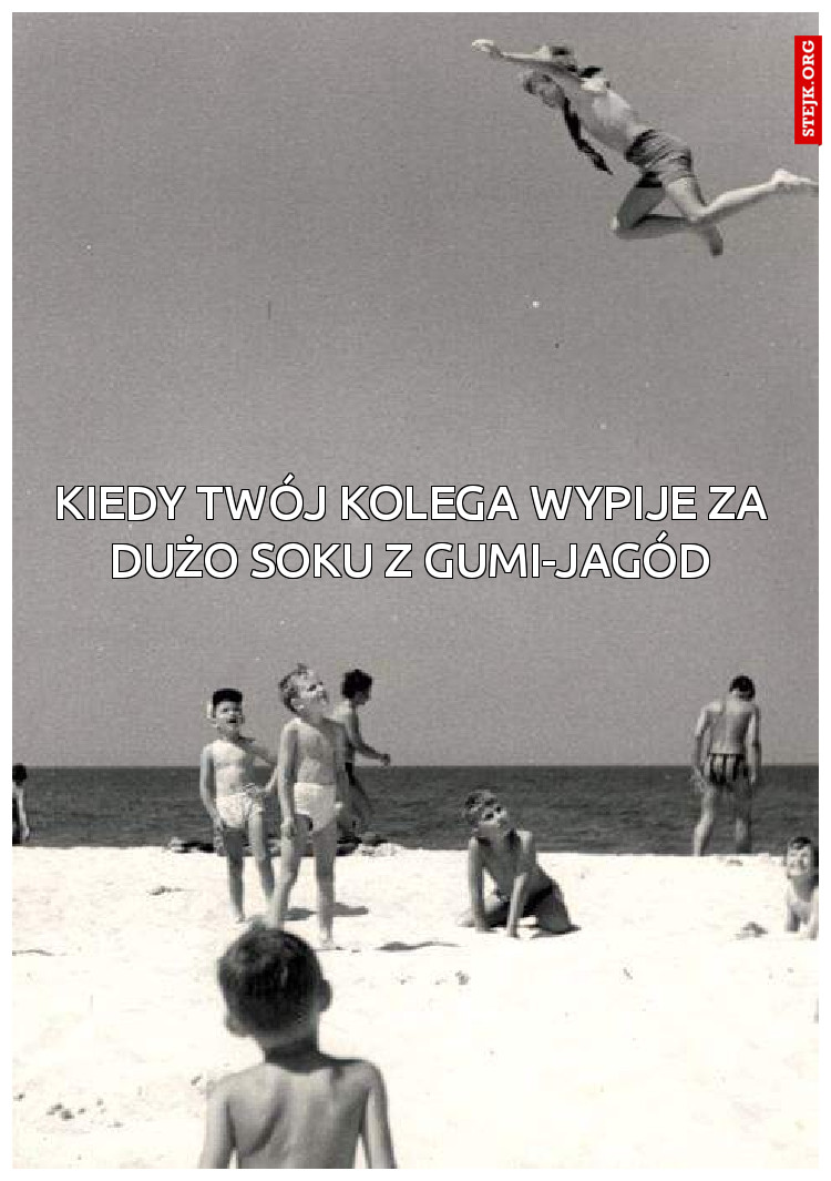 Kiedy twój kolega wypije za dużo soku z gumi-jagód