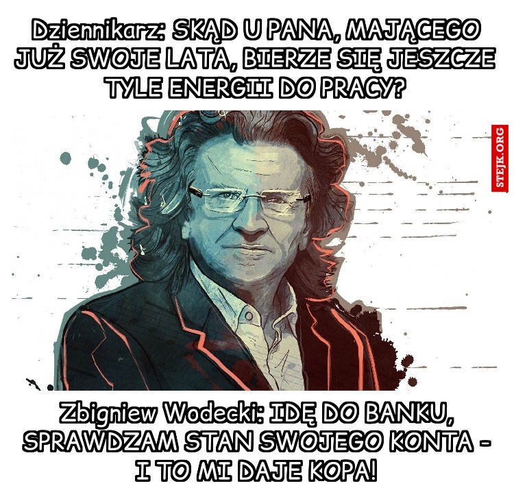 Dziennikarz: SKĄD U PANA, MAJĄCEGO JUŻ SWOJE LATA, BIERZE SIĘ JESZCZE TYLE ENERGII DO PRACY?