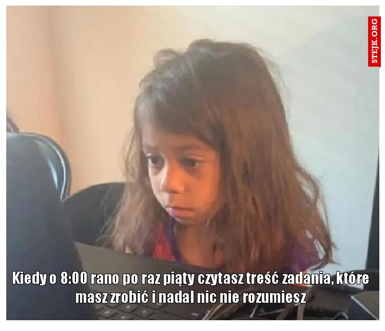 Kiedy o 8:00 rano po raz piąty czytasz treść zadania, które masz zrobić i nadal nic nie rozumiesz