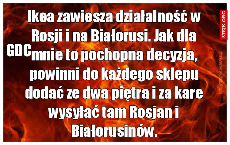 Ikea zawiesza działalność w Rosji i na Białorusi. Jak dla mnie to pochopna decyzja, powinni do każdego sklepu dodać ze dwa piętra i za kare wysyłać tam Rosjan i Białorusinów.