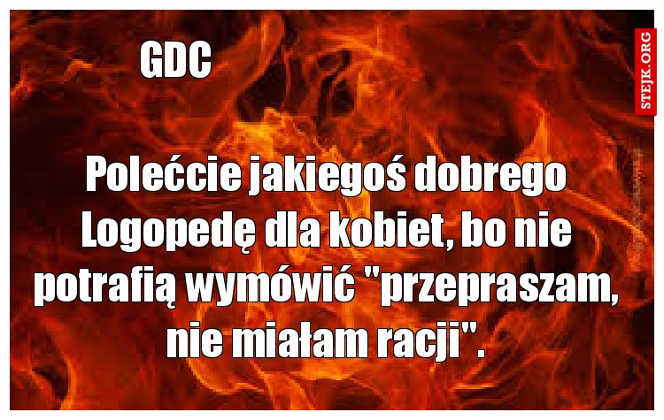 Polećcie jakiegoś dobrego Logopedę dla kobiet, bo nie potrafią wymówić "przepraszam, nie miałam racji".