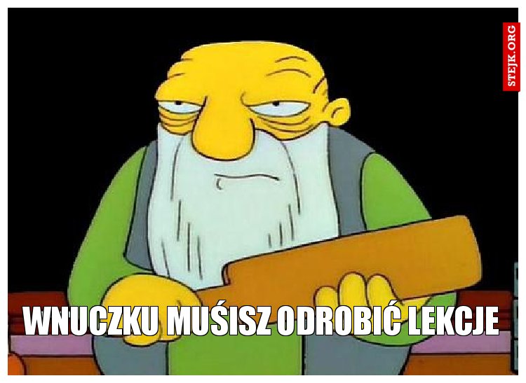 wnuczku muśisz odrobić lekcje