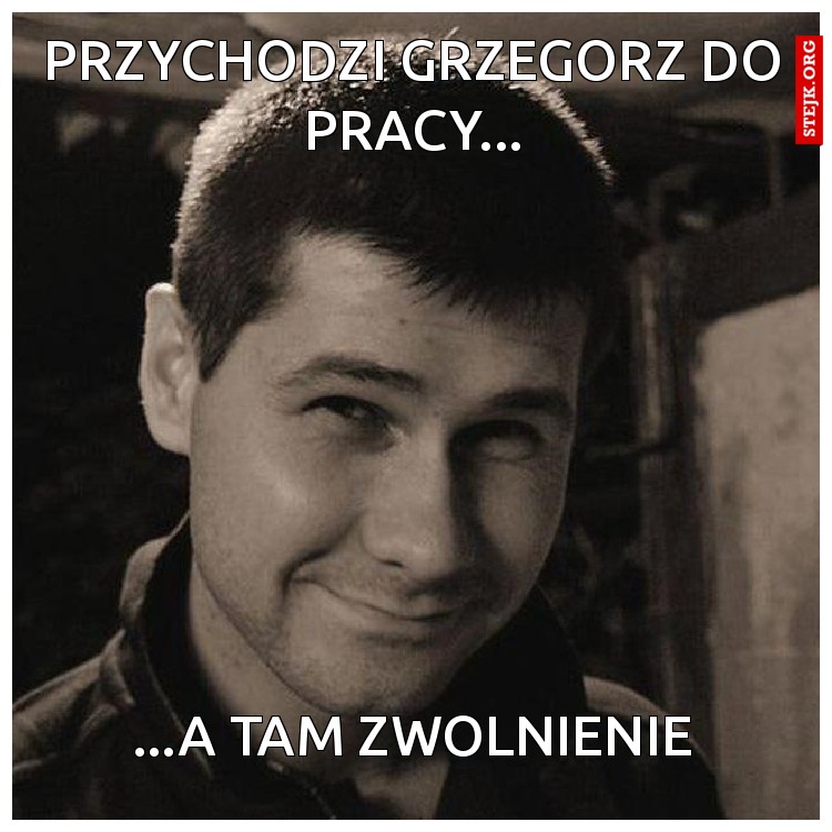 Przychodzi Grzegorz do pracy...