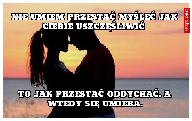 Nie umiem przestać myśleć jak Ciebie uszczęśliwić 
