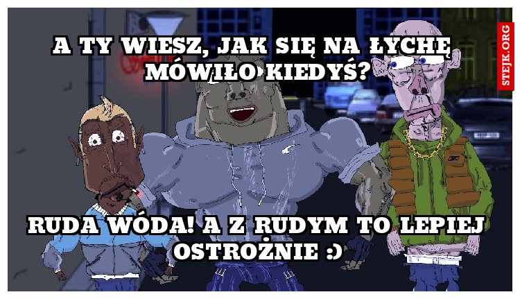 A ty wiesz, jak się na łychę  mówiło kiedyś?