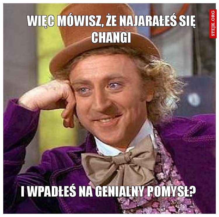 Więc mówisz, że najarałeś się changi