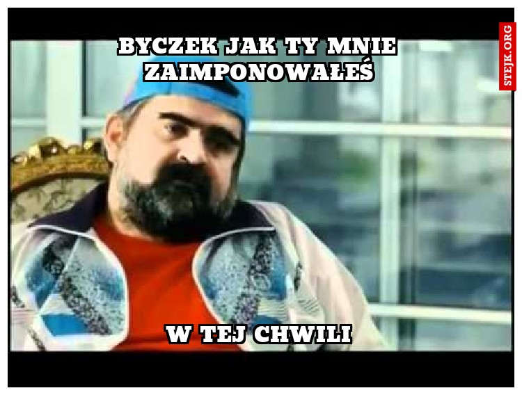 byczek jak ty mnie zaimponowałeś