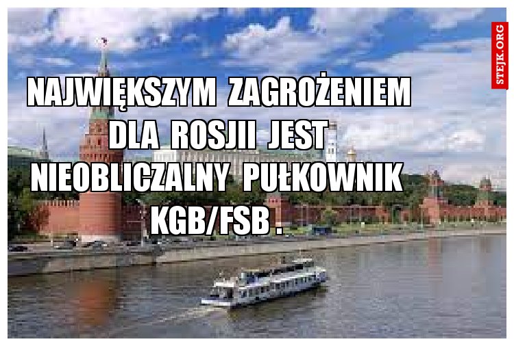 Największym  zagrożeniem  dla  Rosjii  jest  nieobliczalny  pułkownik  kgb/fsb . 