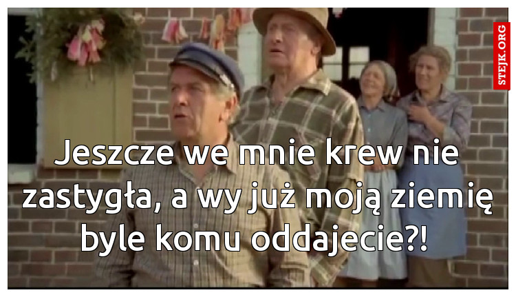 Jeszcze we mnie krew nie zastygła, a wy już moją ziemię byle komu oddajecie?! 