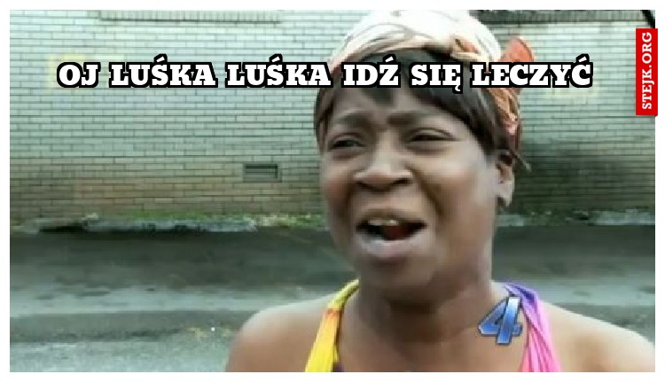 Oj luśka luśka idź się leczyć 