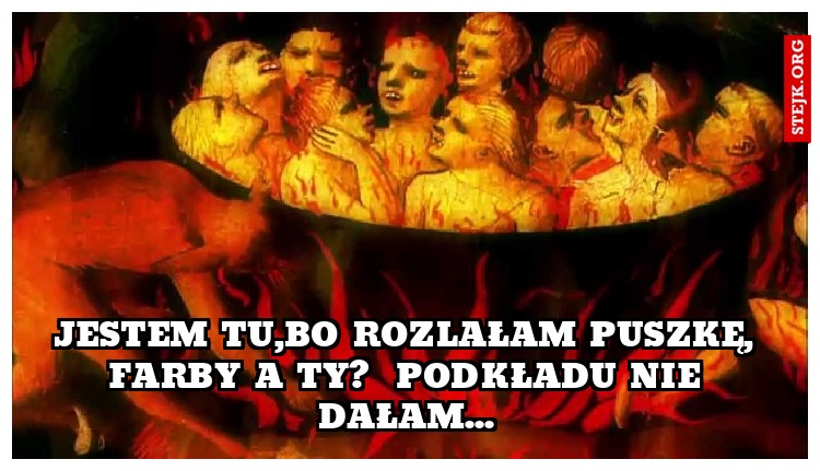 Jestem tu,bo rozlałam puszkę, farby a ty?  Podkładu nie dałam...